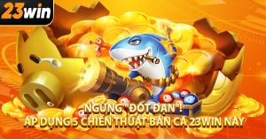 Ngừng "Đốt Đạn"! Áp Dụng 5 Chiến Thuật Bắn Cá 23Win Này