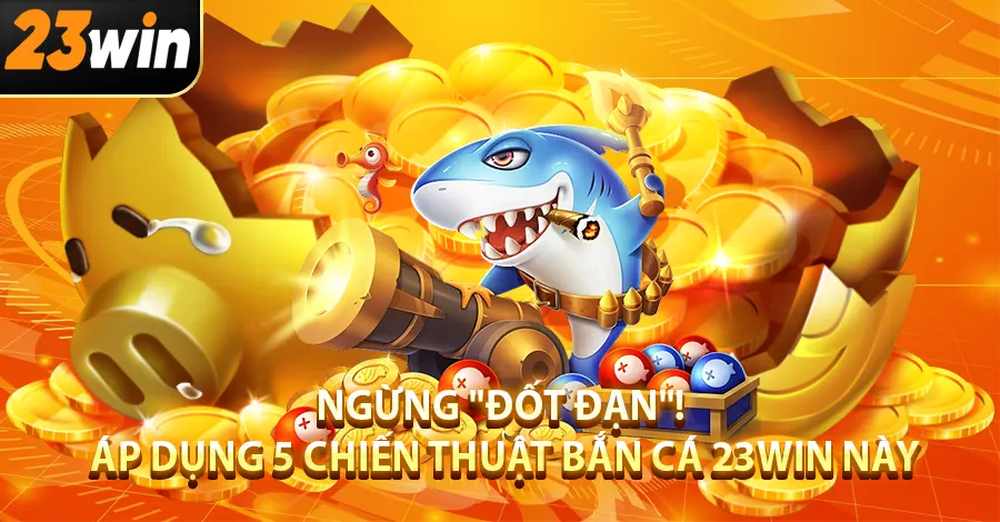 Ngừng "Đốt Đạn"! Áp Dụng 5 Chiến Thuật Bắn Cá 23Win Này