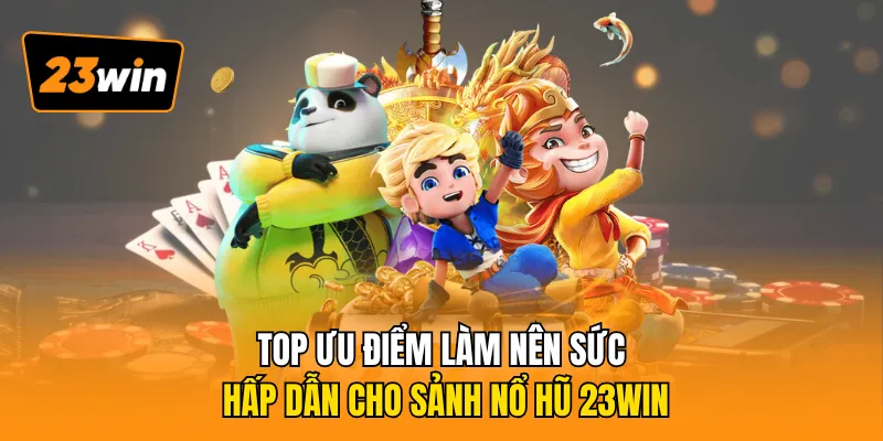 Top ưu điểm làm nên sức hấp dẫn cho sảnh nổ hũ 23WIN