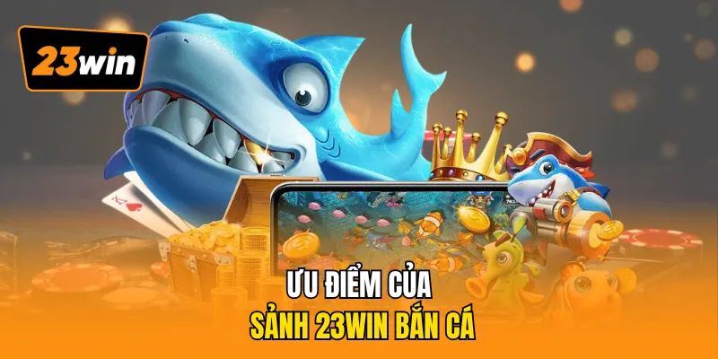 Ưu điểm của sảnh 23WIN bắn cá